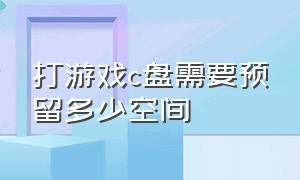 打游戏c盘需要预留多少空间（打游戏c盘需要预留多少空间才能用）