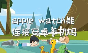 apple watch能连接安卓手机吗（applewatch可以和安卓手机连接吗）