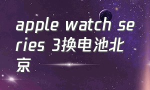 apple watch series 3换电池北京