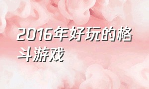 2016年好玩的格斗游戏（10款格斗游戏推荐）