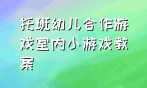 托班幼儿合作游戏室内小游戏教案（托班幼儿合作游戏室内小游戏教案反思）