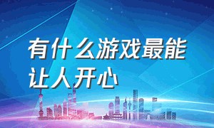 有什么游戏最能让人开心（有什么新颖的游戏玩）