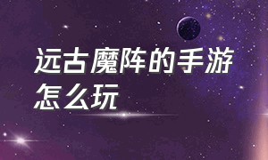 远古魔阵的手游怎么玩