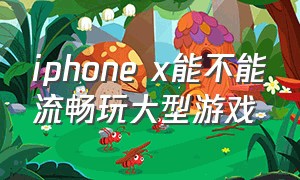 iphone x能不能流畅玩大型游戏
