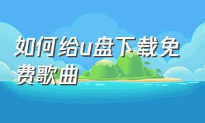 如何给u盘下载免费歌曲（u盘下载歌曲免费的方法）