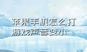 苹果手机怎么打游戏声音变小（苹果手机打游戏声音小了怎么解决）