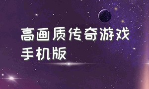 高画质传奇游戏手机版（高画质的传奇手游）