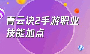 青云诀2手游职业技能加点（青云诀2六大职业天赋加点图）