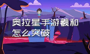 奥拉星手游羲和怎么突破（奥拉星手游羲和逆元化要多少晶石）