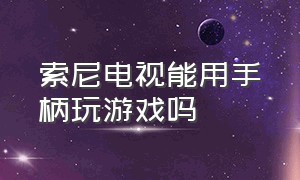 索尼电视能用手柄玩游戏吗（手柄怎么在索尼电视上玩游戏）