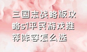 三国志战略版攻略s1平民游戏推荐阵容怎么选（三国志战略版平民开荒阵容排行榜）