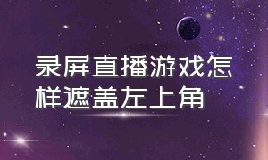 录屏直播游戏怎样遮盖左上角