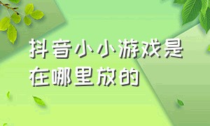 抖音小小游戏是在哪里放的（抖音小小游戏的入口在哪）