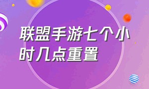 联盟手游七个小时几点重置