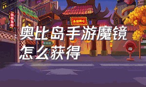 奥比岛手游魔镜怎么获得（奥比岛手游官网入口下载）