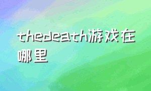thedeath游戏在哪里（thedeath恐怖游戏为什么没有存档）