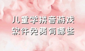 儿童学拼音游戏软件免费有哪些（儿童学习拼音玩游戏免费软件）