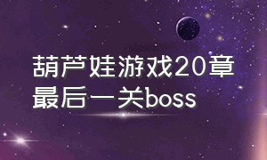 葫芦娃游戏20章最后一关boss（葫芦娃游戏攻略十二章最后一关）