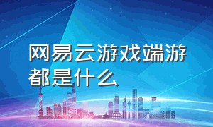 网易云游戏端游都是什么（网易云游戏端游收费标准）