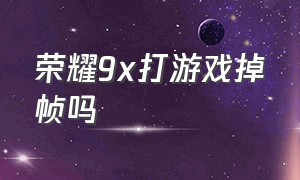 荣耀9x打游戏掉帧吗（荣耀9x为什么不能开60帧）