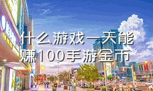 什么游戏一天能赚100手游金币（手游可以挣钱的游戏排行榜前十）