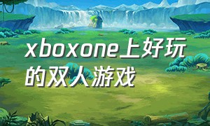 xboxone上好玩的双人游戏（xboxone免费的双人同屏游戏）