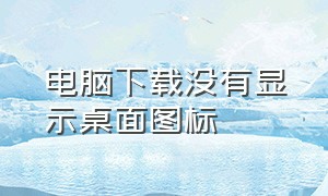 电脑下载没有显示桌面图标（电脑下载软件但是桌面没有图标）