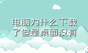 电脑为什么下载了但是桌面没有（电脑为什么下载了但是桌面没有文件）