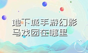 地下城手游幻影马戏团在哪里（地下城与勇士幻影）