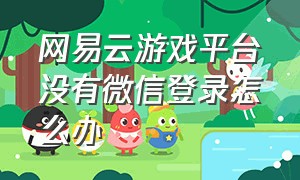 网易云游戏平台没有微信登录怎么办