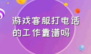 游戏客服打电话的工作靠谱吗