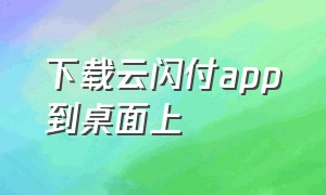 下载云闪付app到桌面上（云闪付app怎么放在手机桌面上）