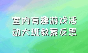 室内有趣游戏活动大班教案反思