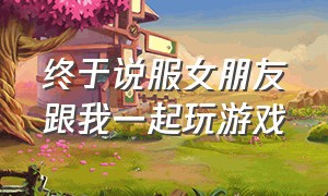 终于说服女朋友跟我一起玩游戏