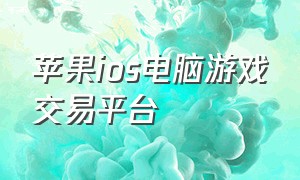 苹果ios电脑游戏交易平台（苹果商城支持的游戏交易平台）