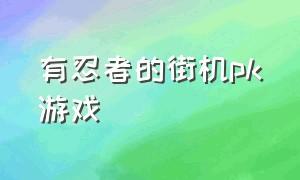 有忍者的街机pk游戏（街机对战日本的忍者游戏）