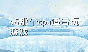 e5那个cpu适合玩游戏