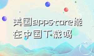 美国appstore能在中国下载吗