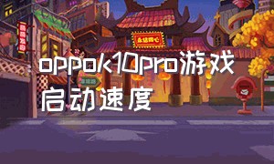 oppok10pro游戏启动速度（oppok10为什么游戏功能很差）