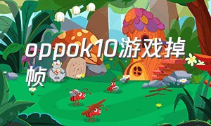 oppok10游戏掉帧（oppok10打游戏能开多少帧）