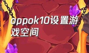 oppok10设置游戏空间（在oppo手机中设置游戏空间的方法讲解）