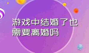 游戏中结婚了也需要离婚吗（有老婆的人可以在游戏中恋爱吗）