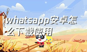 whatsapp安卓怎么下载使用