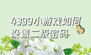 4399小游戏如何设置二级密码（4399小游戏安装）