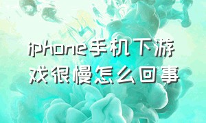 iphone手机下游戏很慢怎么回事