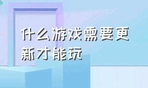 什么游戏需要更新才能玩