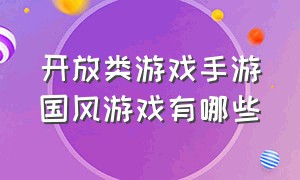 开放类游戏手游国风游戏有哪些（开放类游戏手游）