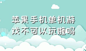 苹果手机单机游戏不可以玩啦吗（苹果手机为什么单机游戏都要网络）