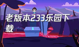 老版本233乐园下载（老版本233乐园下载入口）