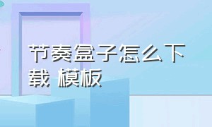 节奏盒子怎么下载 模板（怎么下载节奏盒子无广告）